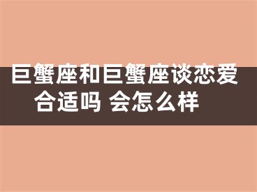 巨蟹座和巨蟹座谈恋爱合适吗 会怎么样