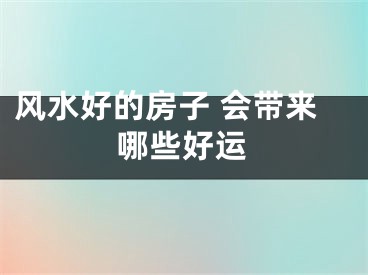 风水好的房子 会带来哪些好运