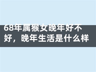 68年属猴女晚年好不好，晚年生活是什么样