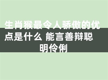 生肖猴最令人骄傲的优点是什么 能言善辩聪明伶俐