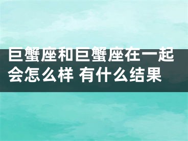 巨蟹座和巨蟹座在一起会怎么样 有什么结果