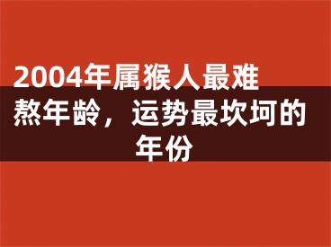 2004年属猴人最难熬年龄，运势最坎坷的年份