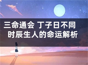 三命通会 丁子日不同时辰生人的命运解析