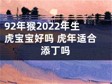 92年猴2022年生虎宝宝好吗 虎年适合添丁吗