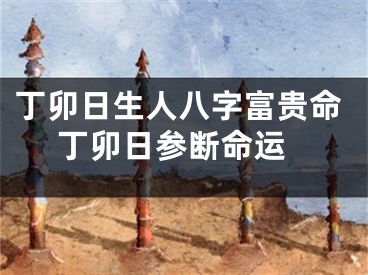 丁卯日生人八字富贵命 丁卯日参断命运