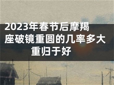 2023年春节后摩羯座破镜重圆的几率多大  重归于好