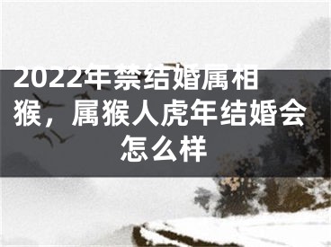 2022年禁结婚属相猴，属猴人虎年结婚会怎么样