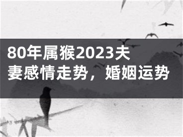 80年属猴2023夫妻感情走势，婚姻运势