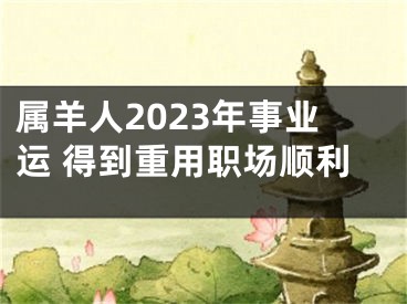 属羊人2023年事业运 得到重用职场顺利