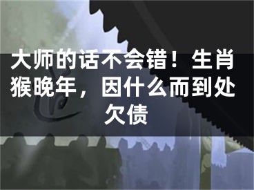 大师的话不会错！生肖猴晚年，因什么而到处欠债