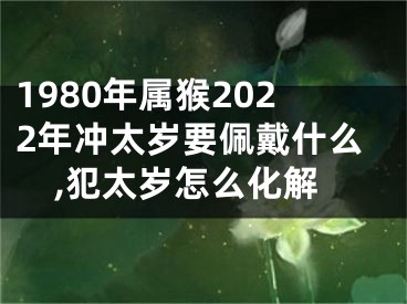 1980年属猴2022年冲太岁要佩戴什么,犯太岁怎么化解