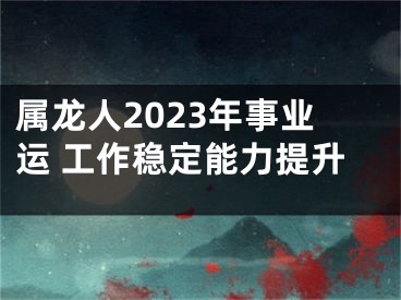 属龙人2023年事业运 工作稳定能力提升