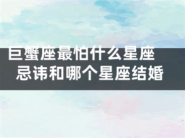 巨蟹座最怕什么星座 忌讳和哪个星座结婚