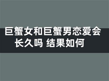 巨蟹女和巨蟹男恋爱会长久吗 结果如何