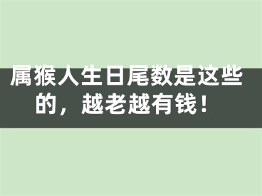 属猴人生日尾数是这些的，越老越有钱！