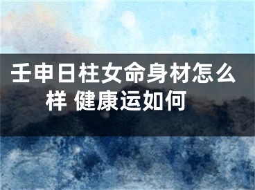 壬申日柱女命身材怎么样 健康运如何