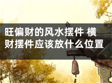 旺偏财的风水摆件 横财摆件应该放什么位置