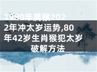 1980年属猴2022年冲太岁运势,80年42岁生肖猴犯太岁破解方法