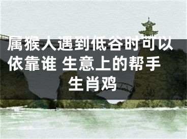 属猴人遇到低谷时可以依靠谁 生意上的帮手生肖鸡