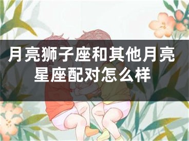 月亮狮子座和其他月亮星座配对怎么样