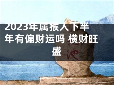 2023年属猴人下半年有偏财运吗 横财旺盛