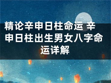 精论辛申日柱命运 辛申日柱出生男女八字命运详解