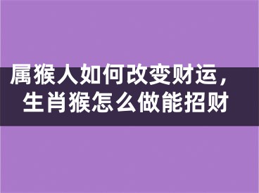 属猴人如何改变财运，生肖猴怎么做能招财