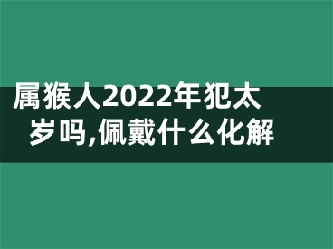 属猴人2022年犯太岁吗,佩戴什么化解