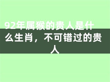 92年属猴的贵人是什么生肖，不可错过的贵人