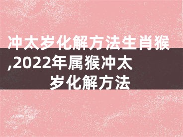 冲太岁化解方法生肖猴,2022年属猴冲太岁化解方法