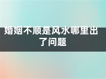 婚姻不顺是风水哪里出了问题