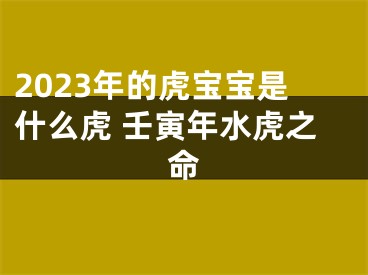 2023年的虎宝宝是什么虎 壬寅年水虎之命