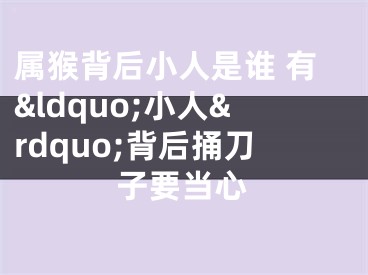 属猴背后小人是谁 有&ldquo;小人&rdquo;背后捅刀子要当心