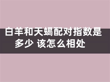 白羊和天蝎配对指数是多少 该怎么相处