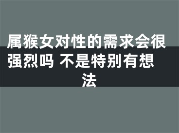 属猴女对性的需求会很强烈吗 不是特别有想法