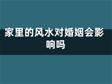 家里的风水对婚姻会影响吗