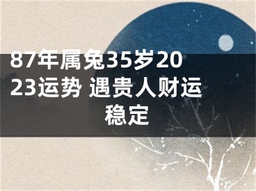 87年属兔35岁2023运势 遇贵人财运稳定