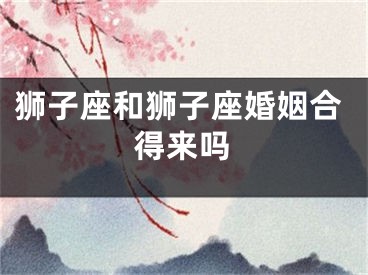 狮子座和狮子座婚姻合得来吗