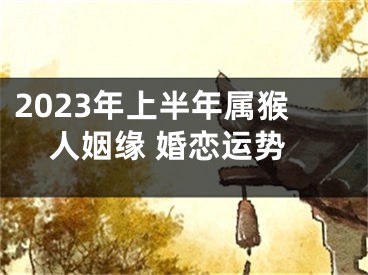 2023年上半年属猴人姻缘 婚恋运势