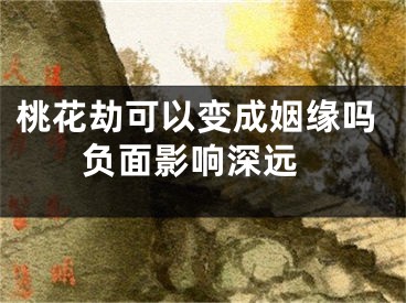 桃花劫可以变成姻缘吗 负面影响深远