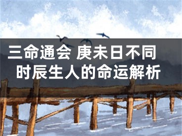 三命通会 庚未日不同时辰生人的命运解析