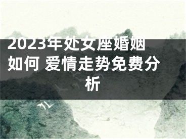 2023年处女座婚姻如何 爱情走势免费分析