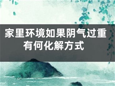 家里环境如果阴气过重 有何化解方式