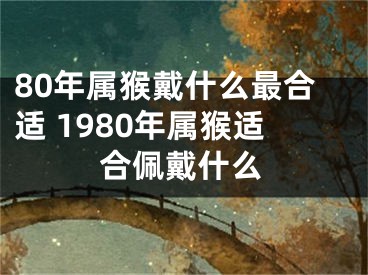 80年属猴戴什么最合适 1980年属猴适合佩戴什么