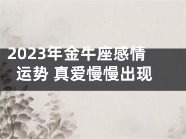 2023年金牛座感情运势 真爱慢慢出现