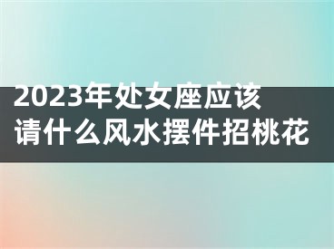 2023年处女座应该请什么风水摆件招桃花