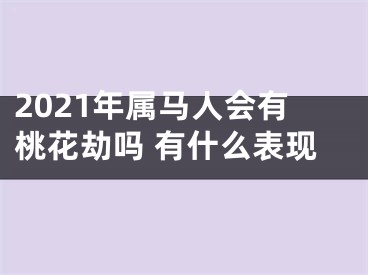 2021年属马人会有桃花劫吗 有什么表现