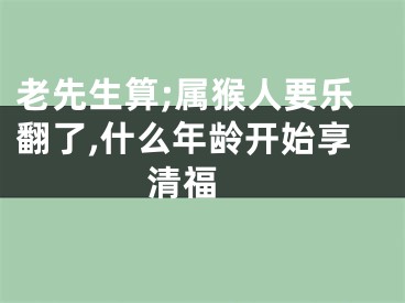 老先生算;属猴人要乐翻了,什么年龄开始享清福 