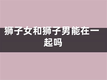 狮子女和狮子男能在一起吗