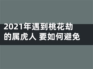 2021年遇到桃花劫的属虎人 要如何避免